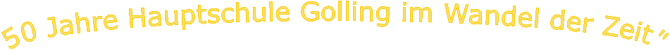 50 Jahre Hauptschule Golling im Wandel der Zeit"